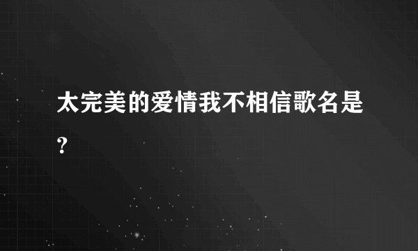 太完美的爱情我不相信歌名是？