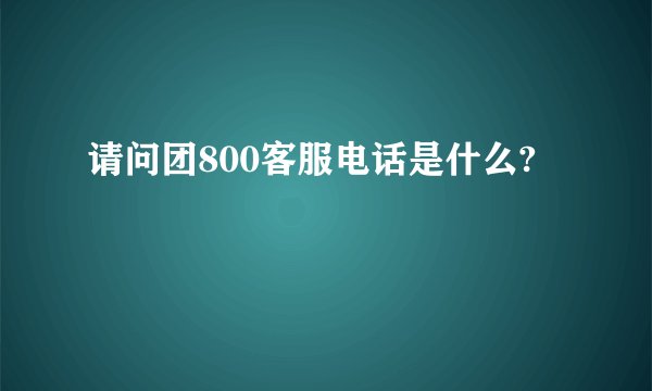 请问团800客服电话是什么?
