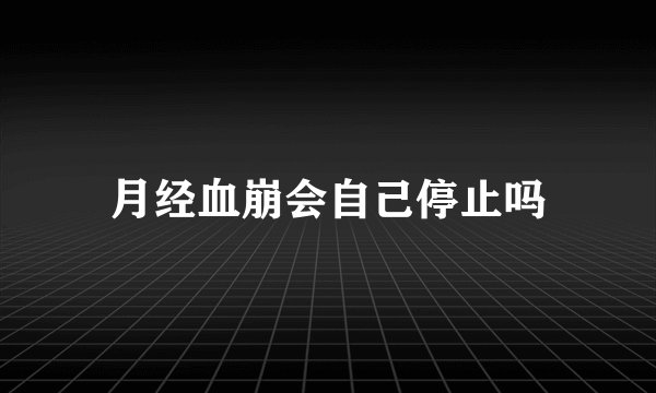 月经血崩会自己停止吗