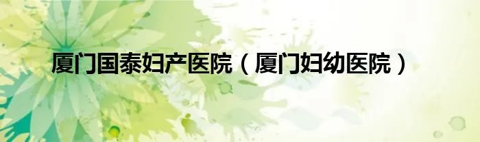 厦门国泰妇产医院(厦门妇幼医院)