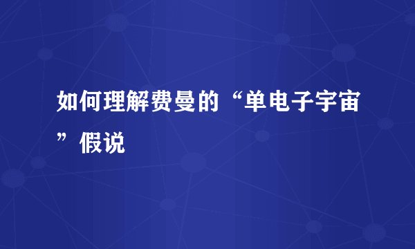 如何理解费曼的“单电子宇宙”假说