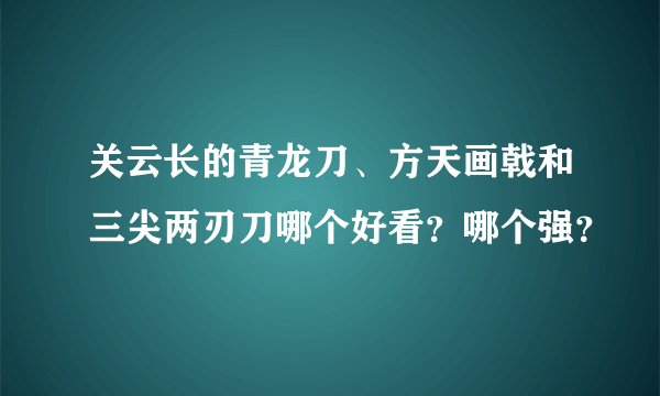 关云长的青龙刀、方天画戟和三尖两刃刀哪个好看？哪个强？
