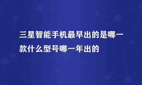 三星智能手机最早出的是哪一款什么型号哪一年出的