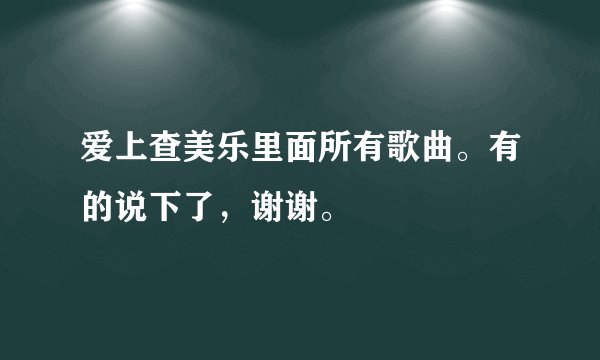 爱上查美乐里面所有歌曲。有的说下了，谢谢。