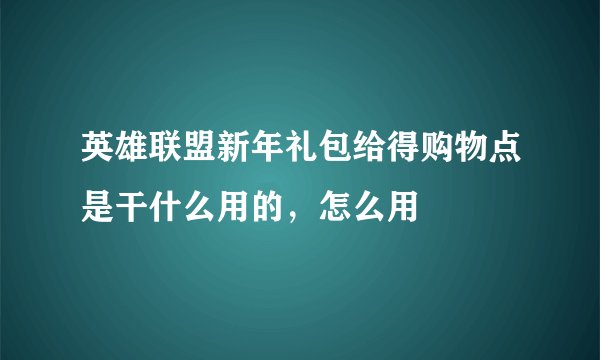 英雄联盟新年礼包给得购物点是干什么用的，怎么用
