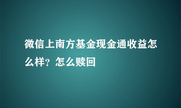微信上南方基金现金通收益怎么样?怎么赎回