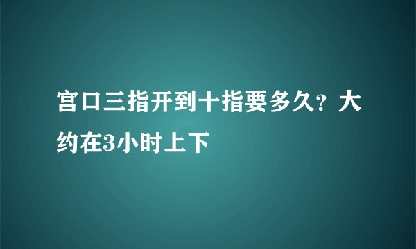 宫口三指开到十指要多久？大约在3小时上下