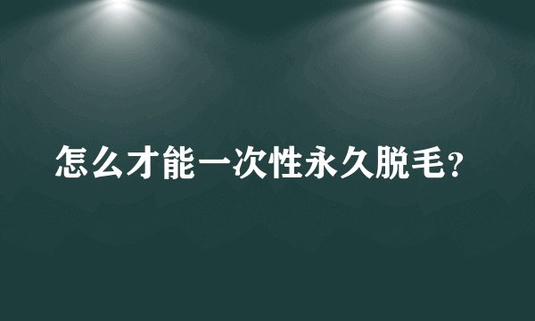 怎么才能一次性永久脱毛？