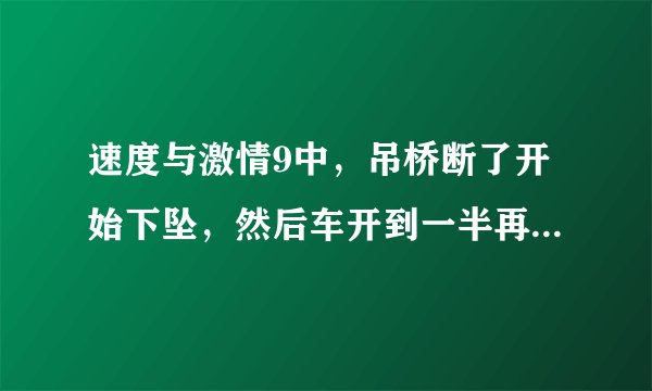 速度与激情9中，吊桥断了开始下坠，然后车开到一半再从断桥上冲上另一头，请问这符合物理规律吗？