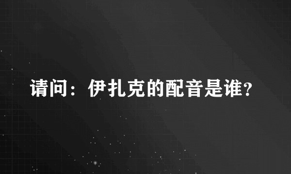 请问：伊扎克的配音是谁？