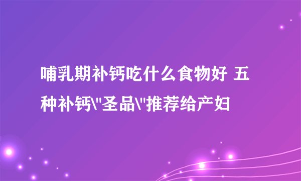 哺乳期补钙吃什么食物好 五种补钙\