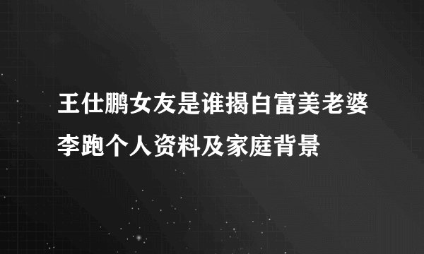 王仕鹏女友是谁揭白富美老婆李跑个人资料及家庭背景