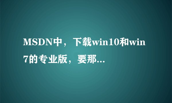 MSDN中，下载win10和win7的专业版，要那个最新的版本？