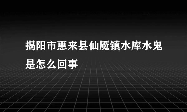 揭阳市惠来县仙魇镇水库水鬼是怎么回事