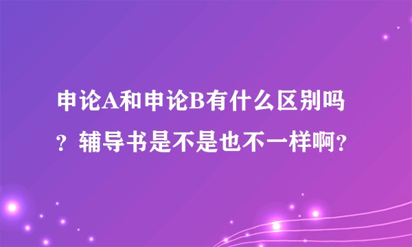 申论A和申论B有什么区别吗？辅导书是不是也不一样啊？