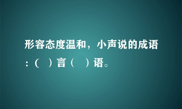 形容态度温和，小声说的成语：(  ）言（  ）语。