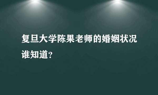 复旦大学陈果老师的婚姻状况谁知道？