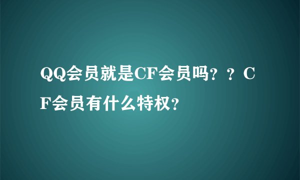 QQ会员就是CF会员吗??CF会员有什么特权?
