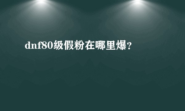 dnf80级假粉在哪里爆？