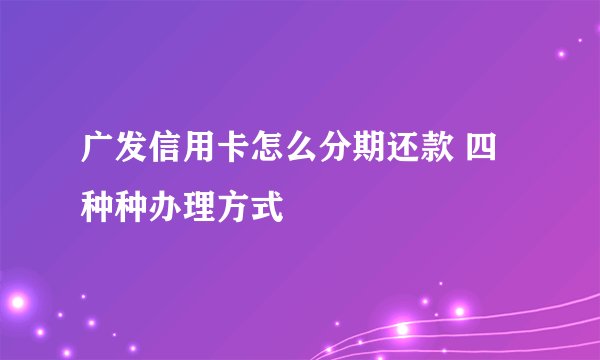 广发信用卡怎么分期还款 四种种办理方式
