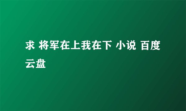 求 将军在上我在下 小说 百度云盘