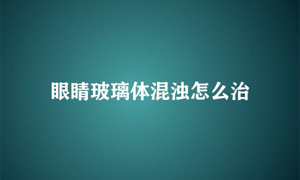 眼睛玻璃体混浊怎么治