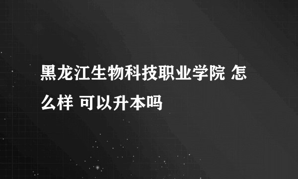 黑龙江生物科技职业学院 怎么样 可以升本吗