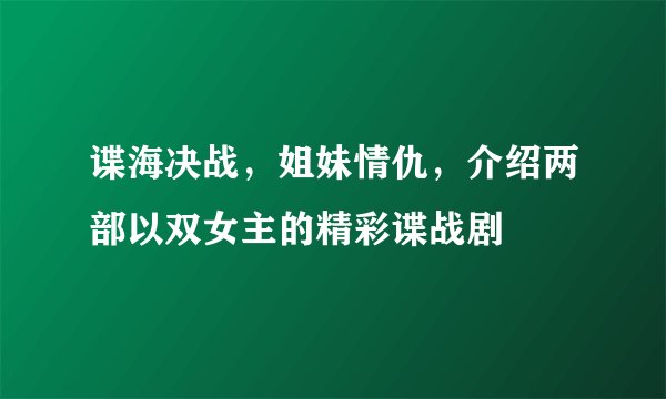 谍海决战，姐妹情仇，介绍两部以双女主的精彩谍战剧