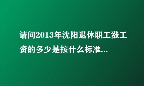 请问2013年沈阳退休职工涨工资的多少是按什么标准计算的？