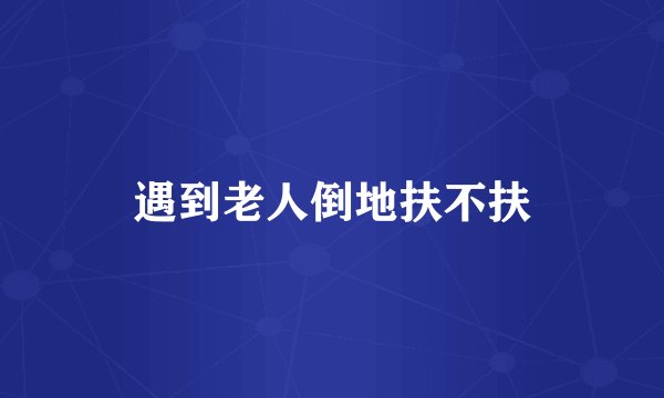 遇到老人倒地扶不扶