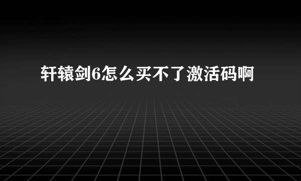 轩辕剑6怎么买不了激活码啊