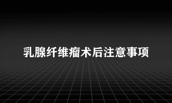 乳腺纤维瘤术后注意事项