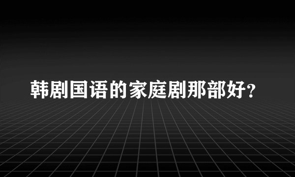 韩剧国语的家庭剧那部好？