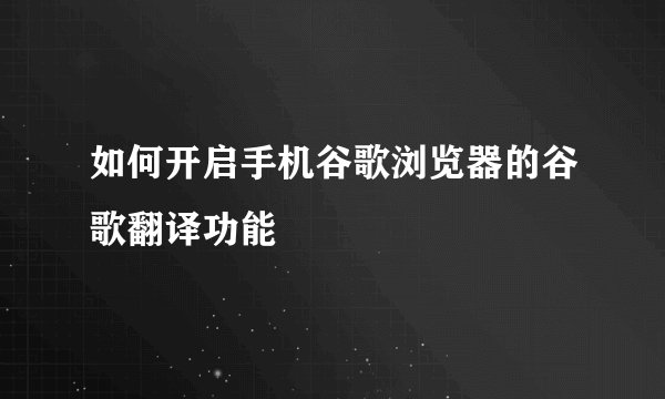 如何开启手机谷歌浏览器的谷歌翻译功能