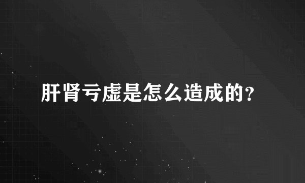 肝肾亏虚是怎么造成的？