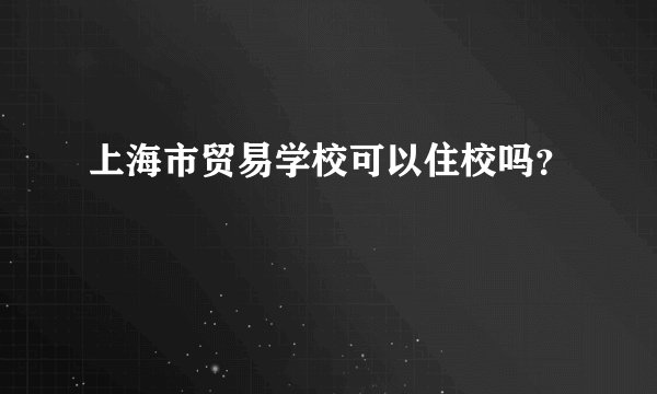上海市贸易学校可以住校吗？