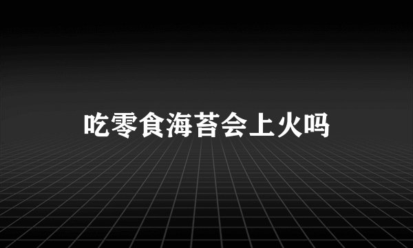 吃零食海苔会上火吗