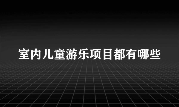 室内儿童游乐项目都有哪些