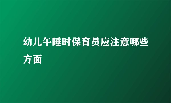 幼儿午睡时保育员应注意哪些方面