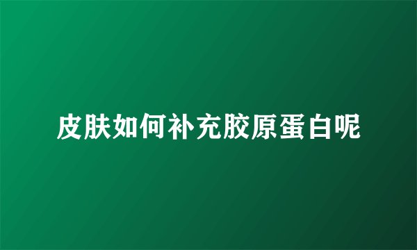 皮肤如何补充胶原蛋白呢