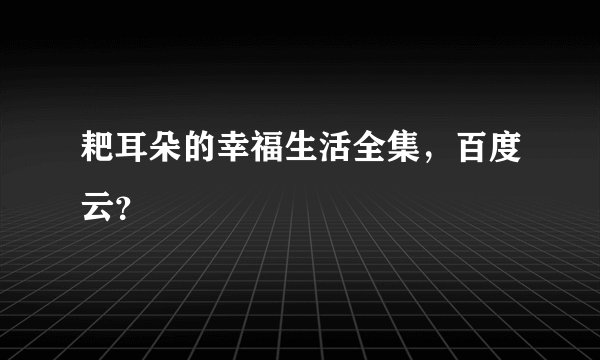 耙耳朵的幸福生活全集，百度云？