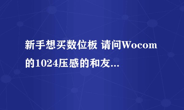 新手想买数位板 请问Wocom的1024压感的和友基 汉王2048的哪个好 价格好像差很多