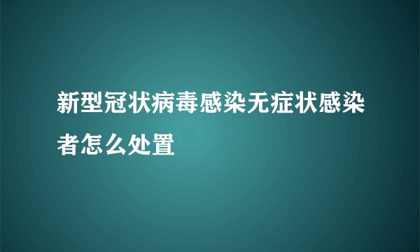 新型冠状病毒感染无症状感染者怎么处置