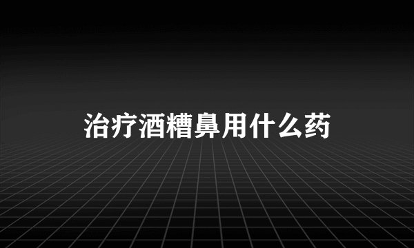治疗酒糟鼻用什么药