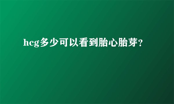 hcg多少可以看到胎心胎芽？