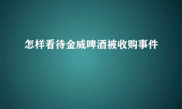 怎样看待金威啤酒被收购事件