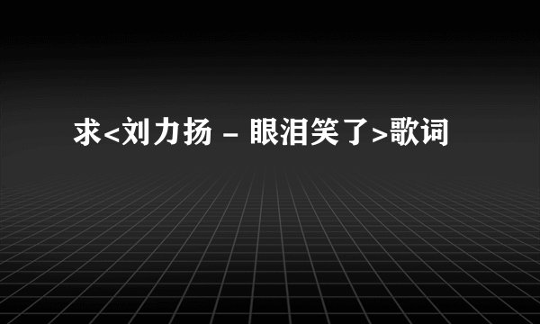 求<刘力扬 - 眼泪笑了>歌词