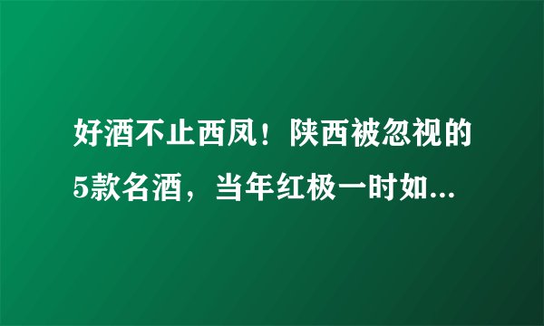 好酒不止西凤！陕西被忽视的5款名酒，当年红极一时如今却无人识