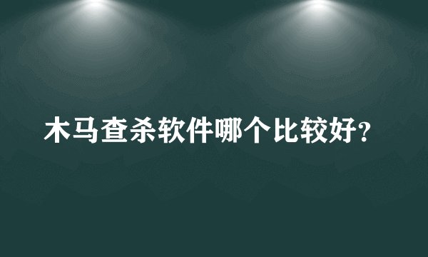 木马查杀软件哪个比较好？