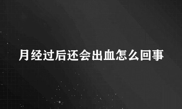 月经过后还会出血怎么回事